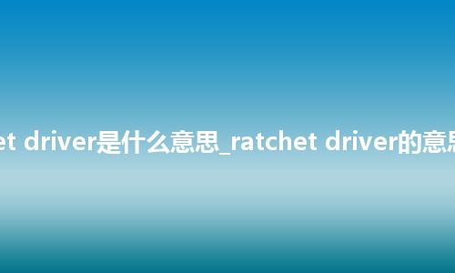 ratchet driver是什么意思_ratchet driver的意思_用法
