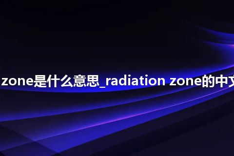 radiation zone是什么意思_radiation zone的中文解释_用法