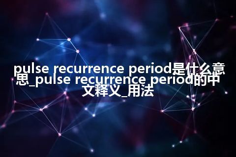pulse recurrence period是什么意思_pulse recurrence period的中文释义_用法