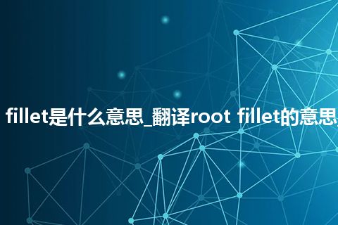 root fillet是什么意思_翻译root fillet的意思_用法