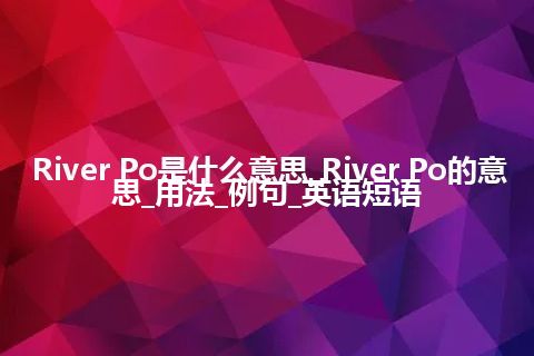 River Po是什么意思_River Po的意思_用法_例句_英语短语