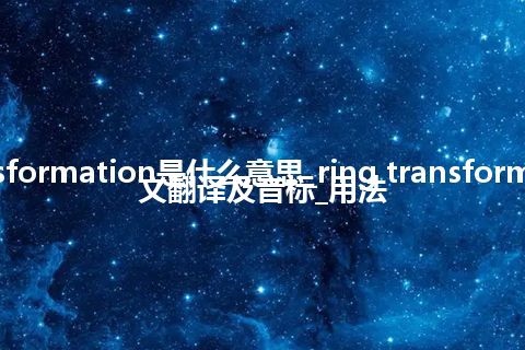 ring transformation是什么意思_ring transformation的中文翻译及音标_用法