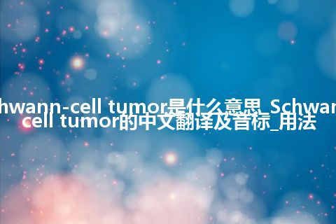 Schwann-cell tumor是什么意思_Schwann-cell tumor的中文翻译及音标_用法