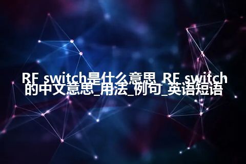 RF switch是什么意思_RF switch的中文意思_用法_例句_英语短语