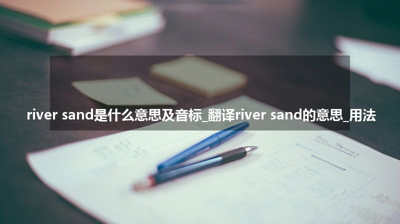 river sand是什么意思及音标_翻译river sand的意思_用法