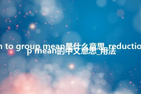 reduction to group mean是什么意思_reduction to group mean的中文意思_用法