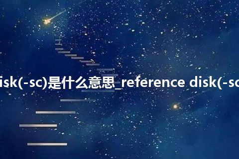 reference disk(-sc)是什么意思_reference disk(-sc)的意思_用法