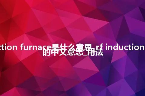 rf induction furnace是什么意思_rf induction furnace的中文意思_用法