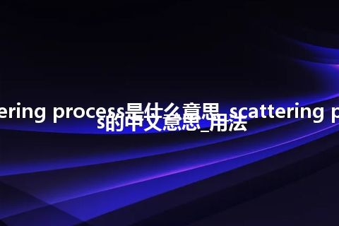 scattering process是什么意思_scattering process的中文意思_用法