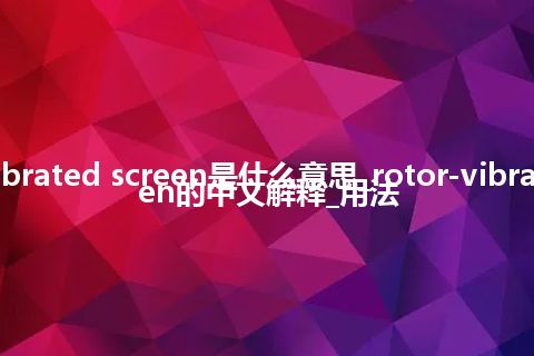 rotor-vibrated screen是什么意思_rotor-vibrated screen的中文解释_用法