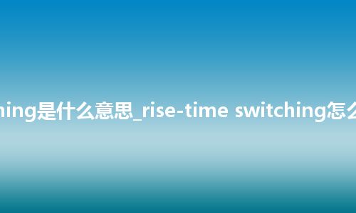 rise-time switching是什么意思_rise-time switching怎么翻译及发音_用法