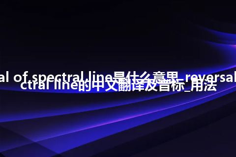 reversal of spectral line是什么意思_reversal of spectral line的中文翻译及音标_用法