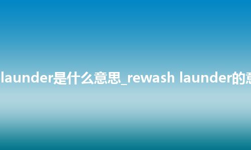 rewash launder是什么意思_rewash launder的意思_用法