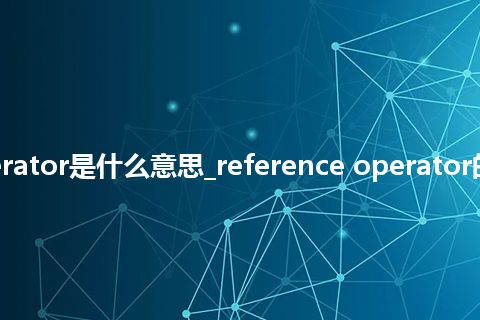 reference operator是什么意思_reference operator的中文意思_用法