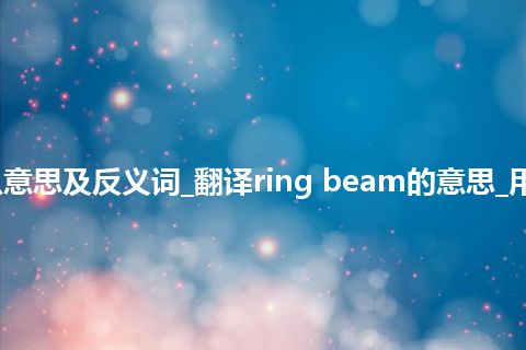 ring beam是什么意思及反义词_翻译ring beam的意思_用法_例句_英语短语