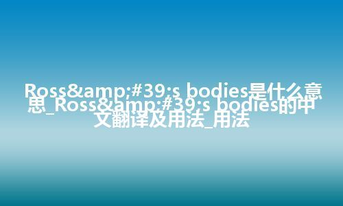 Ross&#39;s bodies是什么意思_Ross&#39;s bodies的中文翻译及用法_用法