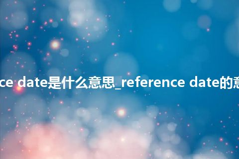 reference date是什么意思_reference date的意思_用法