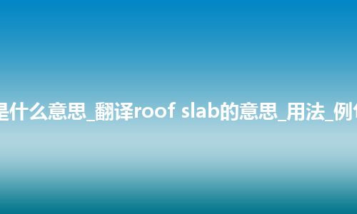 roof slab是什么意思_翻译roof slab的意思_用法_例句_英语短语