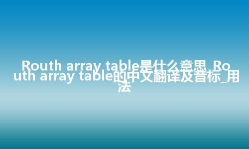 Routh array table是什么意思_Routh array table的中文翻译及音标_用法