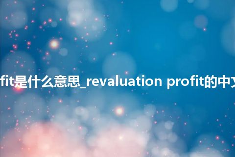 revaluation profit是什么意思_revaluation profit的中文翻译及音标_用法