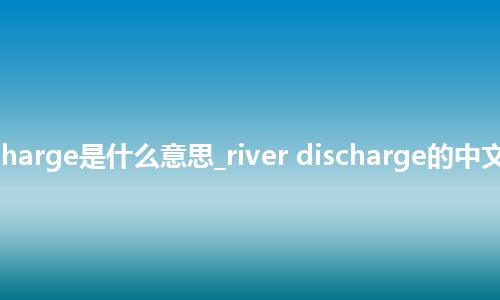river discharge是什么意思_river discharge的中文意思_用法
