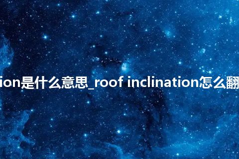 roof inclination是什么意思_roof inclination怎么翻译及发音_用法