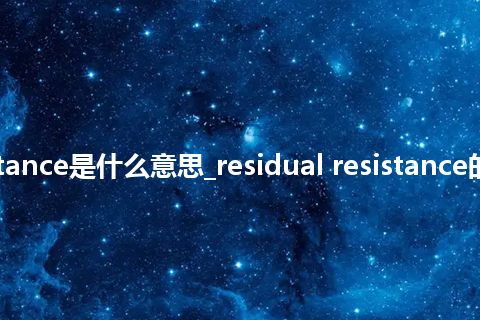 residual resistance是什么意思_residual resistance的中文释义_用法