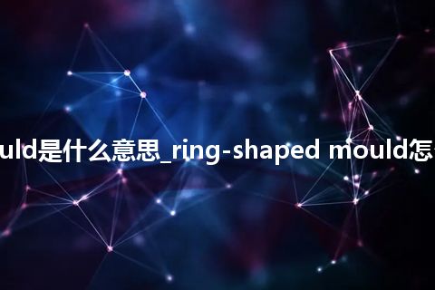 ring-shaped mould是什么意思_ring-shaped mould怎么翻译及发音_用法