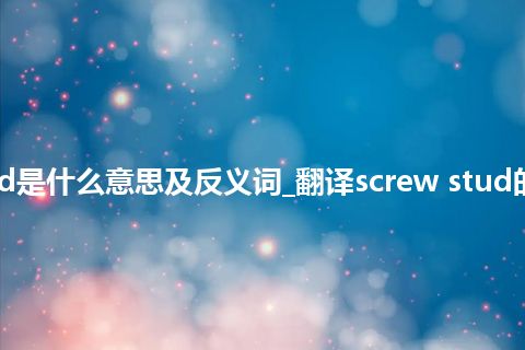 screw stud是什么意思及反义词_翻译screw stud的意思_用法
