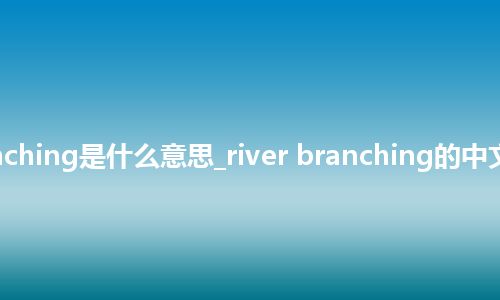 river branching是什么意思_river branching的中文释义_用法