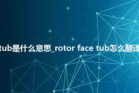 rotor face tub是什么意思_rotor face tub怎么翻译及发音_用法