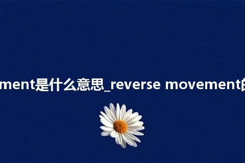reverse movement是什么意思_reverse movement的中文释义_用法
