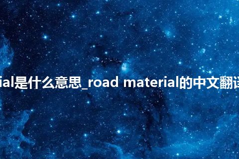 road material是什么意思_road material的中文翻译及用法_用法