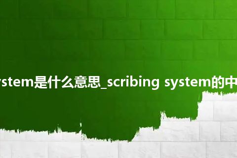 scribing system是什么意思_scribing system的中文意思_用法