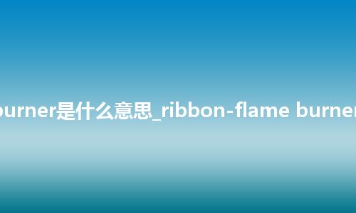 ribbon-flame burner是什么意思_ribbon-flame burner的中文意思_用法