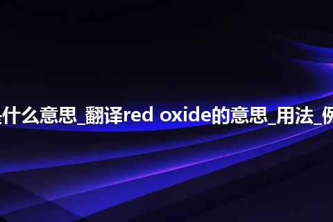 red oxide是什么意思_翻译red oxide的意思_用法_例句_英语短语