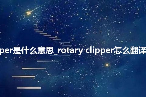 rotary clipper是什么意思_rotary clipper怎么翻译及发音_用法