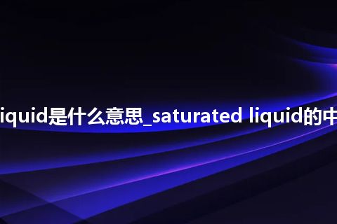 saturated liquid是什么意思_saturated liquid的中文释义_用法