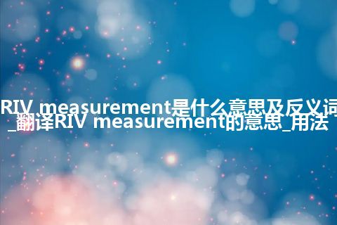 RIV measurement是什么意思及反义词_翻译RIV measurement的意思_用法