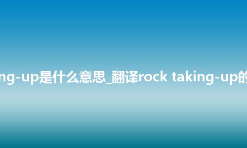 rock taking-up是什么意思_翻译rock taking-up的意思_用法