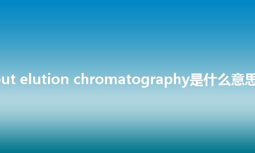salting-out elution chromatography是什么意思_中文意思