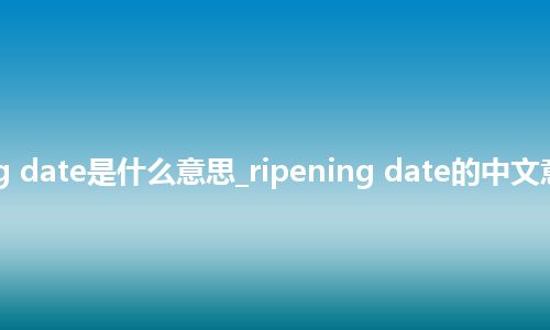 ripening date是什么意思_ripening date的中文意思_用法