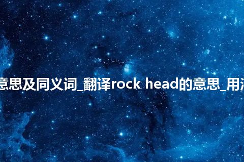 rock head什么意思及同义词_翻译rock head的意思_用法_例句_英语短语