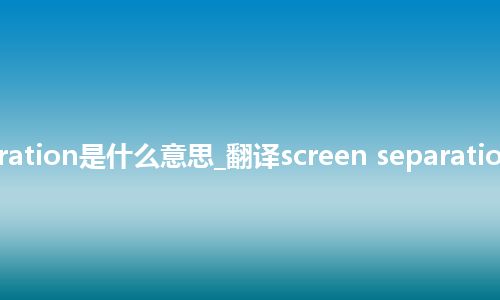 screen separation是什么意思_翻译screen separation的意思_用法