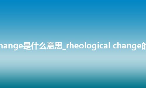 rheological change是什么意思_rheological change的中文意思_用法