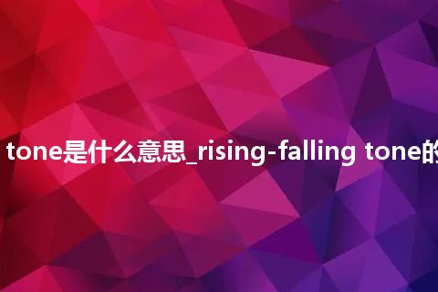 rising-falling tone是什么意思_rising-falling tone的中文意思_用法