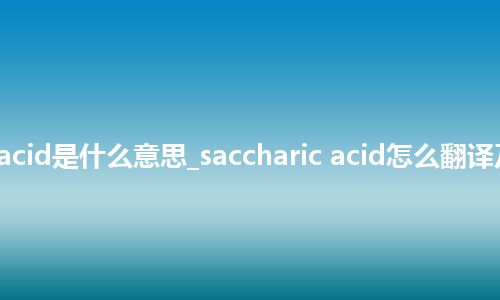 saccharic acid是什么意思_saccharic acid怎么翻译及发音_用法