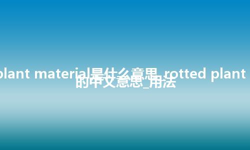 rotted plant material是什么意思_rotted plant material的中文意思_用法