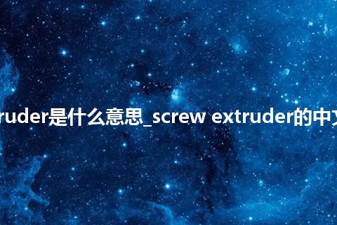 screw extruder是什么意思_screw extruder的中文意思_用法