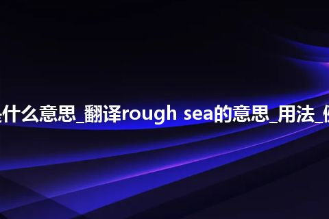 rough sea是什么意思_翻译rough sea的意思_用法_例句_英语短语